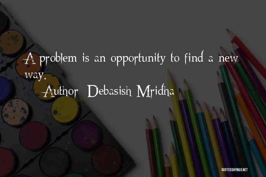 Debasish Mridha Quotes: A Problem Is An Opportunity To Find A New Way.