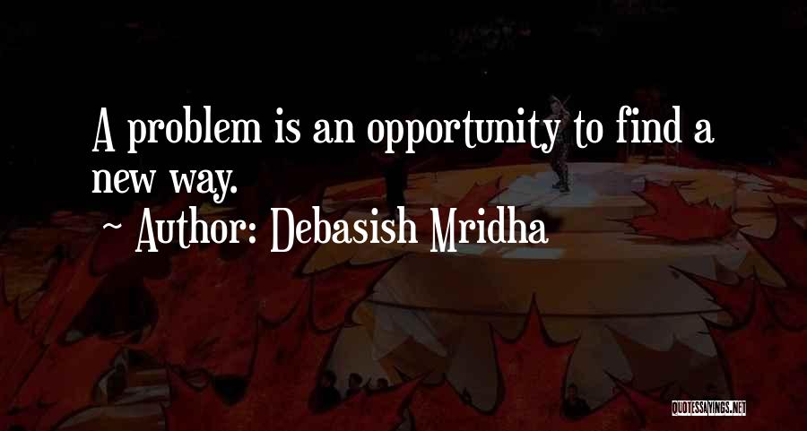 Debasish Mridha Quotes: A Problem Is An Opportunity To Find A New Way.