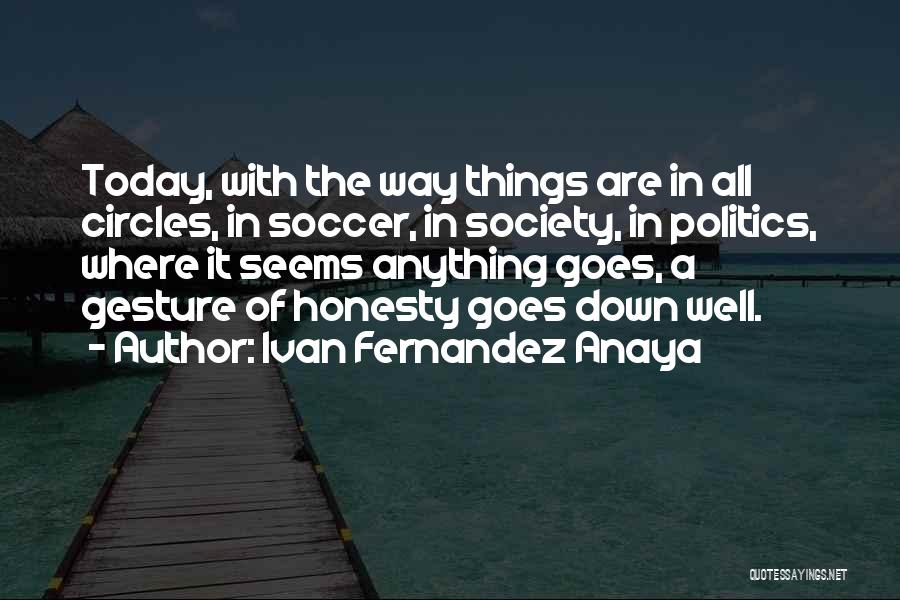 Ivan Fernandez Anaya Quotes: Today, With The Way Things Are In All Circles, In Soccer, In Society, In Politics, Where It Seems Anything Goes,