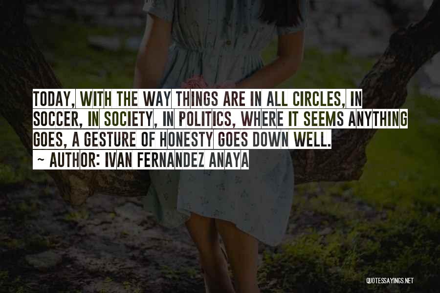 Ivan Fernandez Anaya Quotes: Today, With The Way Things Are In All Circles, In Soccer, In Society, In Politics, Where It Seems Anything Goes,