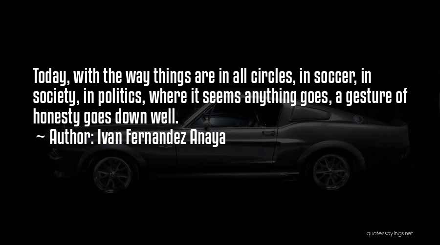 Ivan Fernandez Anaya Quotes: Today, With The Way Things Are In All Circles, In Soccer, In Society, In Politics, Where It Seems Anything Goes,