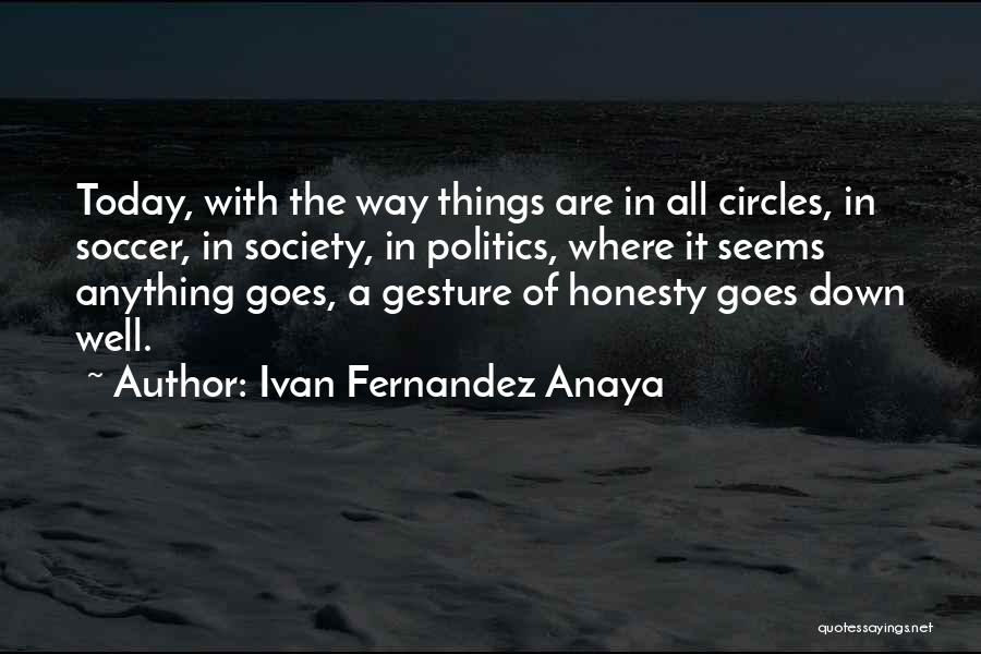 Ivan Fernandez Anaya Quotes: Today, With The Way Things Are In All Circles, In Soccer, In Society, In Politics, Where It Seems Anything Goes,