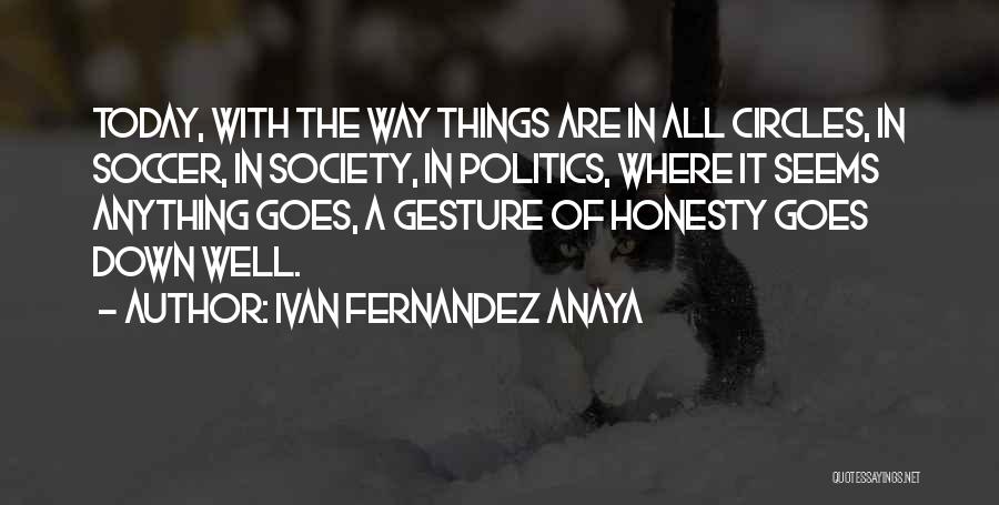 Ivan Fernandez Anaya Quotes: Today, With The Way Things Are In All Circles, In Soccer, In Society, In Politics, Where It Seems Anything Goes,