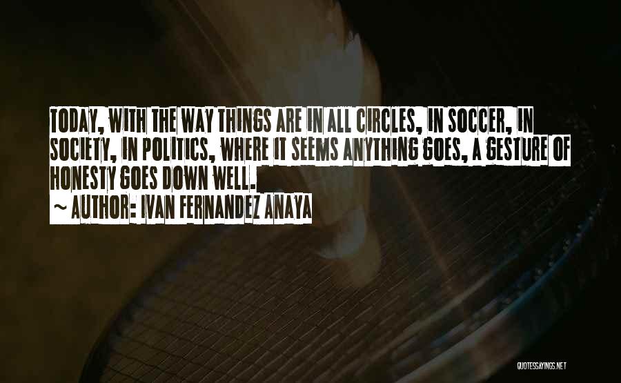 Ivan Fernandez Anaya Quotes: Today, With The Way Things Are In All Circles, In Soccer, In Society, In Politics, Where It Seems Anything Goes,