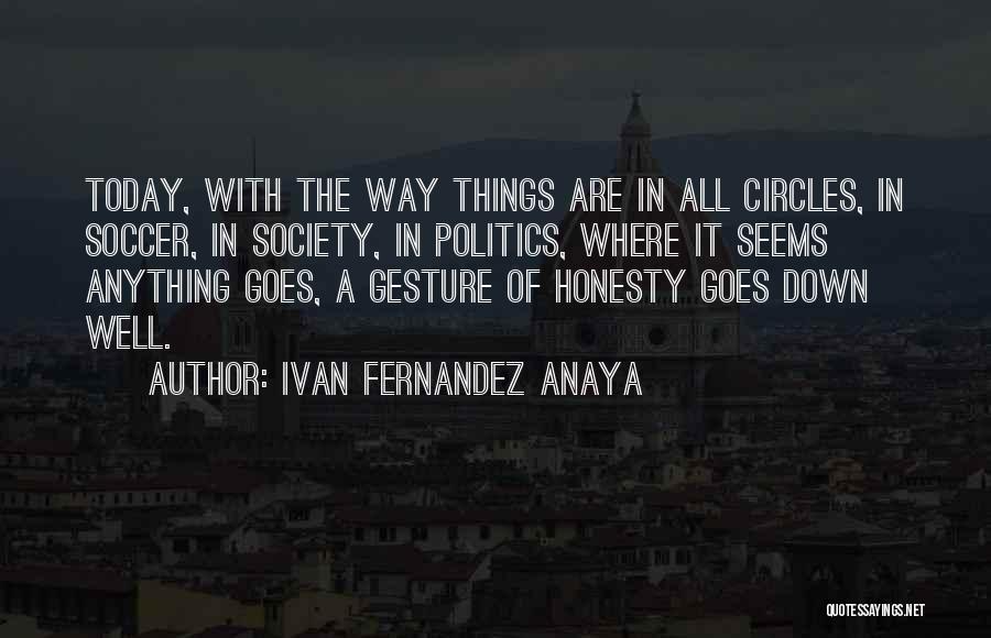 Ivan Fernandez Anaya Quotes: Today, With The Way Things Are In All Circles, In Soccer, In Society, In Politics, Where It Seems Anything Goes,