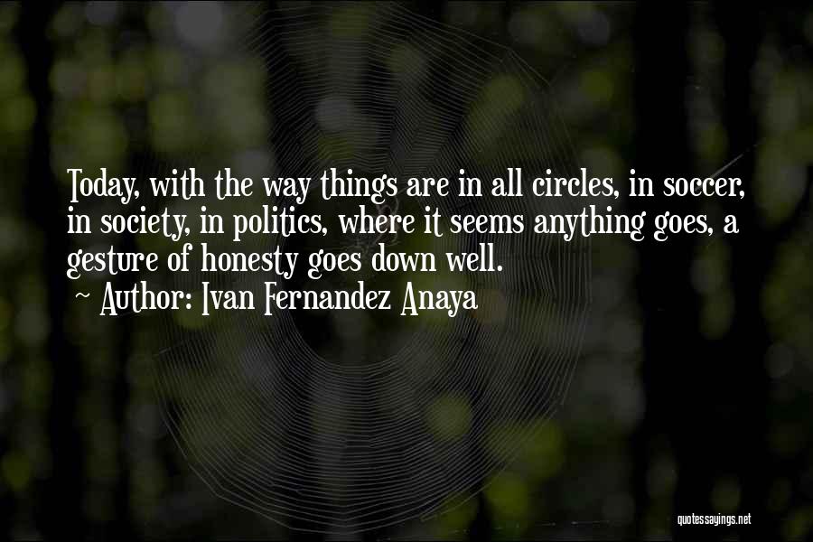 Ivan Fernandez Anaya Quotes: Today, With The Way Things Are In All Circles, In Soccer, In Society, In Politics, Where It Seems Anything Goes,