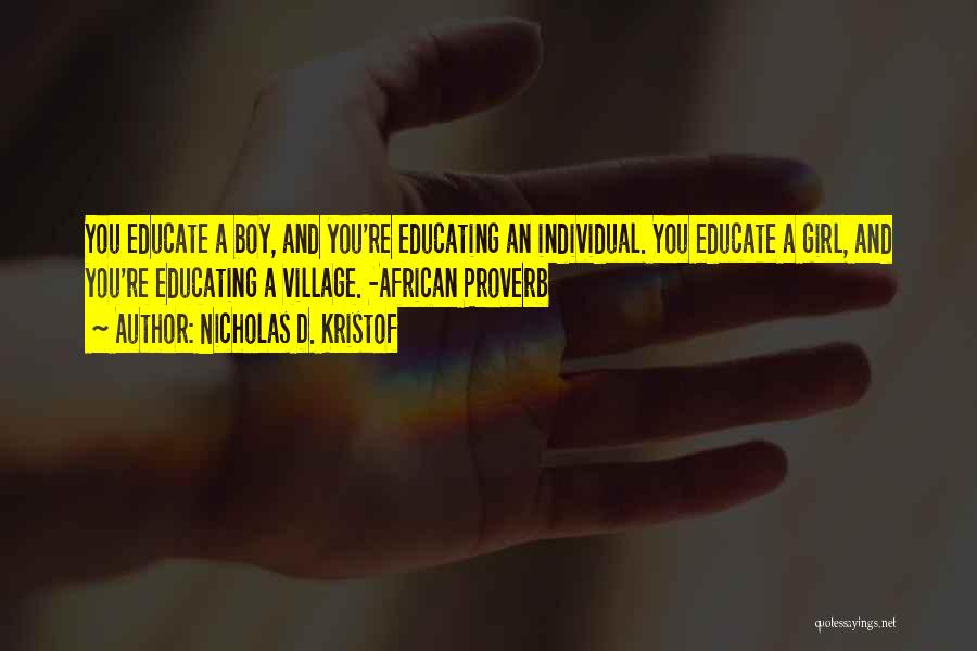 Nicholas D. Kristof Quotes: You Educate A Boy, And You're Educating An Individual. You Educate A Girl, And You're Educating A Village. -african Proverb