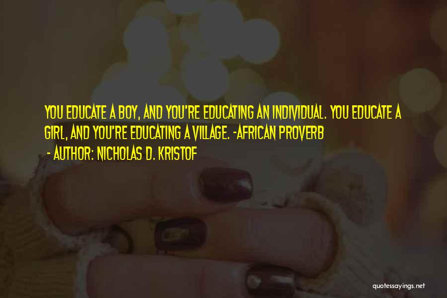 Nicholas D. Kristof Quotes: You Educate A Boy, And You're Educating An Individual. You Educate A Girl, And You're Educating A Village. -african Proverb