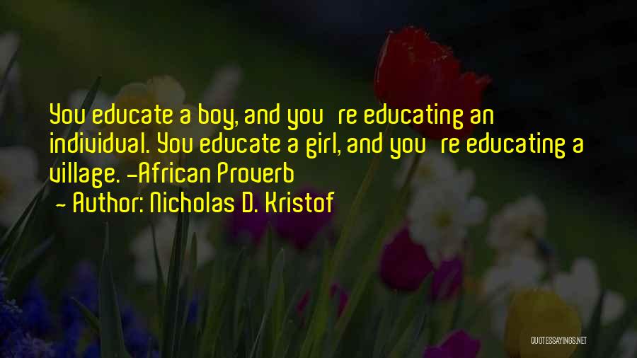 Nicholas D. Kristof Quotes: You Educate A Boy, And You're Educating An Individual. You Educate A Girl, And You're Educating A Village. -african Proverb