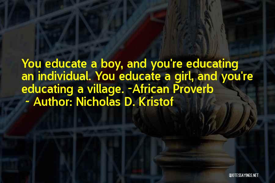 Nicholas D. Kristof Quotes: You Educate A Boy, And You're Educating An Individual. You Educate A Girl, And You're Educating A Village. -african Proverb
