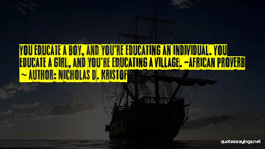 Nicholas D. Kristof Quotes: You Educate A Boy, And You're Educating An Individual. You Educate A Girl, And You're Educating A Village. -african Proverb