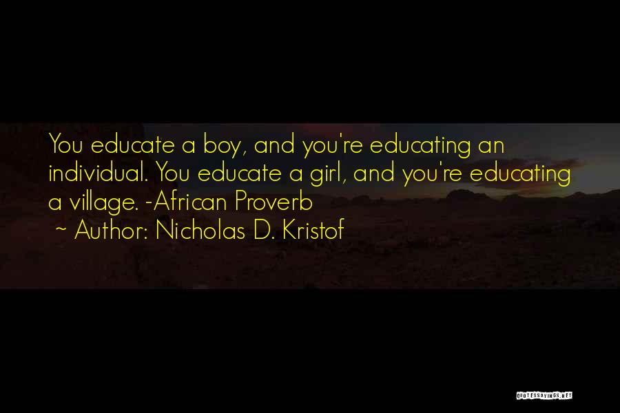 Nicholas D. Kristof Quotes: You Educate A Boy, And You're Educating An Individual. You Educate A Girl, And You're Educating A Village. -african Proverb