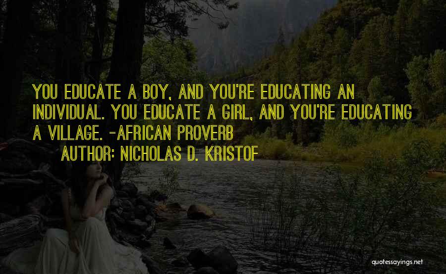 Nicholas D. Kristof Quotes: You Educate A Boy, And You're Educating An Individual. You Educate A Girl, And You're Educating A Village. -african Proverb