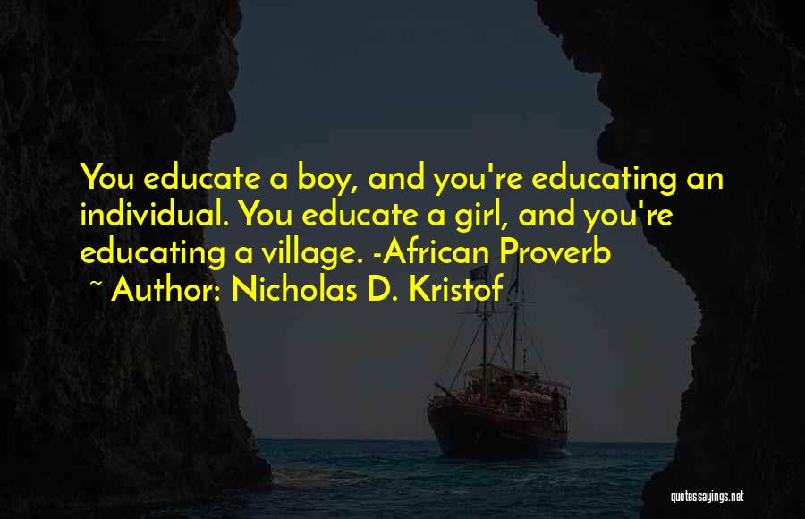 Nicholas D. Kristof Quotes: You Educate A Boy, And You're Educating An Individual. You Educate A Girl, And You're Educating A Village. -african Proverb