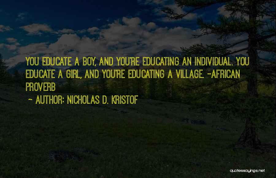 Nicholas D. Kristof Quotes: You Educate A Boy, And You're Educating An Individual. You Educate A Girl, And You're Educating A Village. -african Proverb