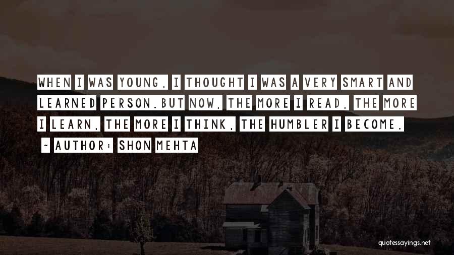 Shon Mehta Quotes: When I Was Young, I Thought I Was A Very Smart And Learned Person.but Now, The More I Read, The