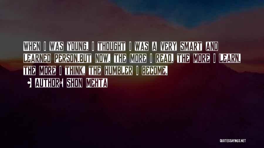 Shon Mehta Quotes: When I Was Young, I Thought I Was A Very Smart And Learned Person.but Now, The More I Read, The
