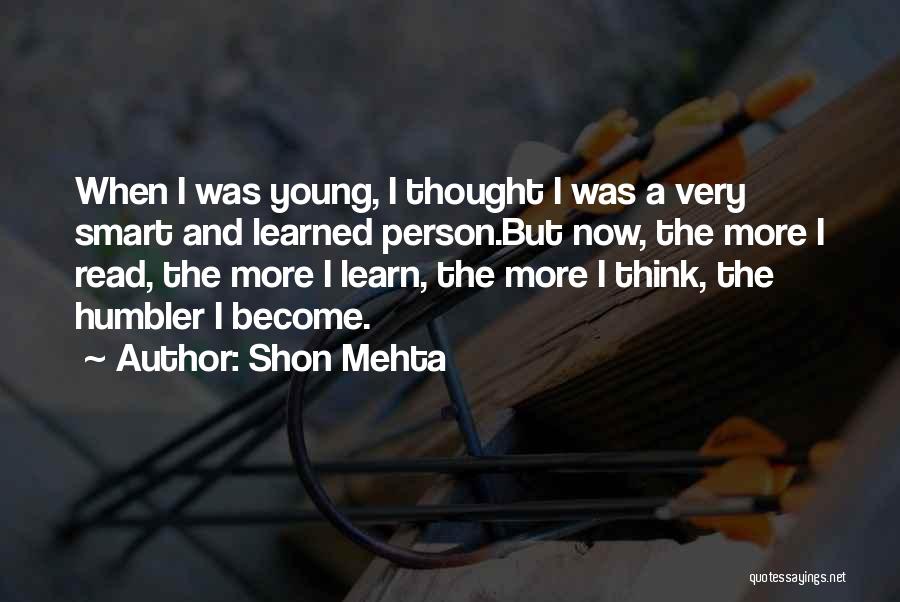 Shon Mehta Quotes: When I Was Young, I Thought I Was A Very Smart And Learned Person.but Now, The More I Read, The