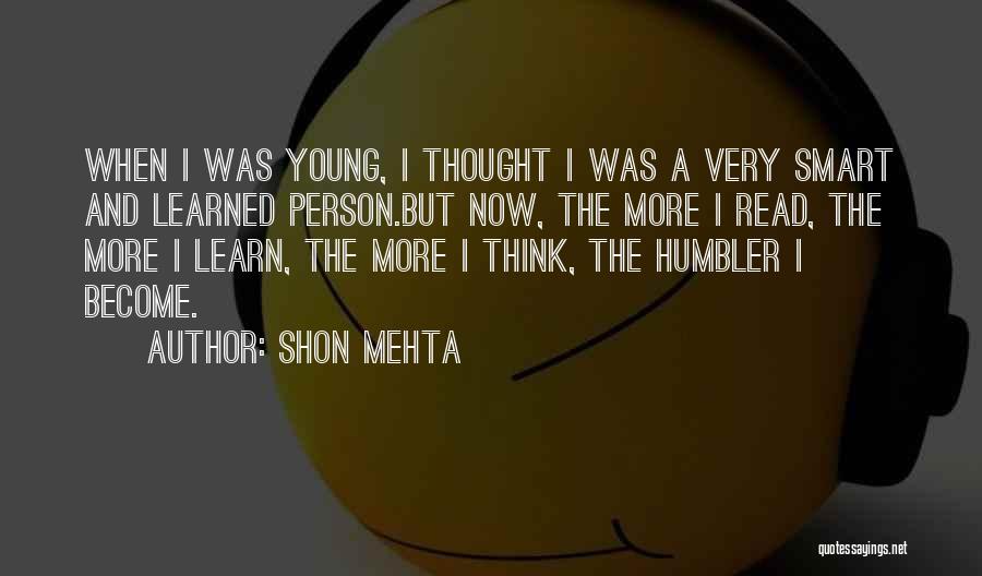 Shon Mehta Quotes: When I Was Young, I Thought I Was A Very Smart And Learned Person.but Now, The More I Read, The