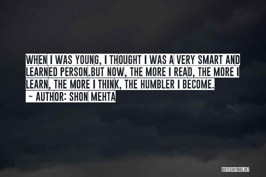 Shon Mehta Quotes: When I Was Young, I Thought I Was A Very Smart And Learned Person.but Now, The More I Read, The