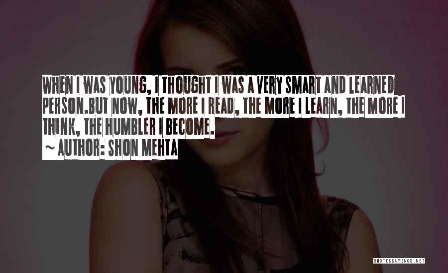 Shon Mehta Quotes: When I Was Young, I Thought I Was A Very Smart And Learned Person.but Now, The More I Read, The