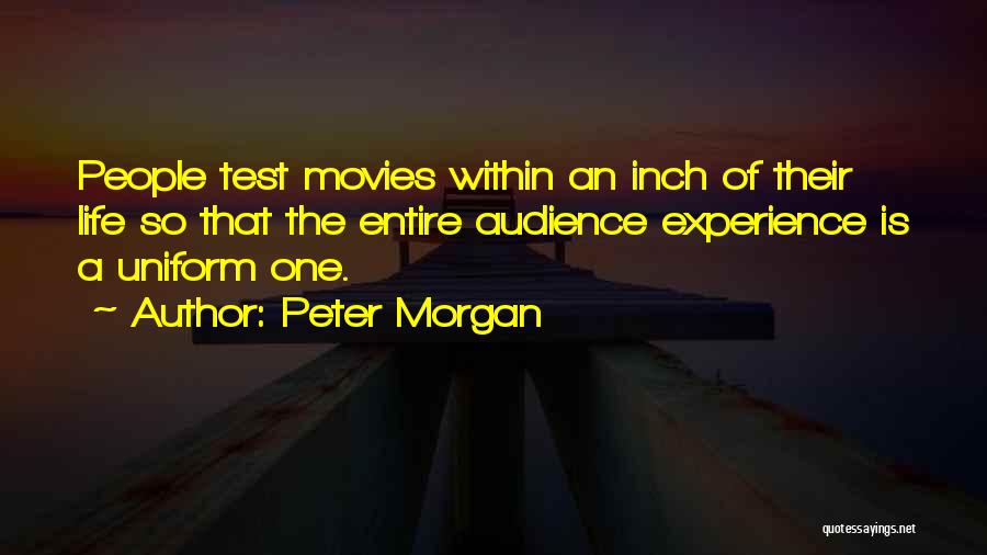 Peter Morgan Quotes: People Test Movies Within An Inch Of Their Life So That The Entire Audience Experience Is A Uniform One.