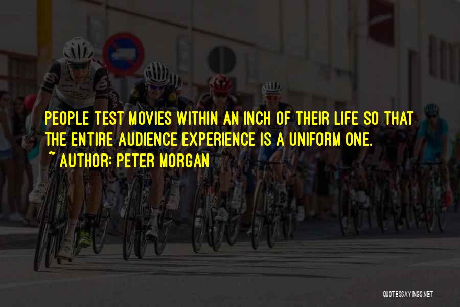 Peter Morgan Quotes: People Test Movies Within An Inch Of Their Life So That The Entire Audience Experience Is A Uniform One.