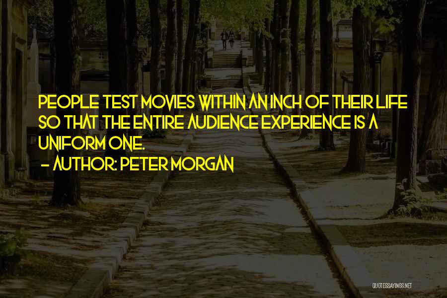 Peter Morgan Quotes: People Test Movies Within An Inch Of Their Life So That The Entire Audience Experience Is A Uniform One.