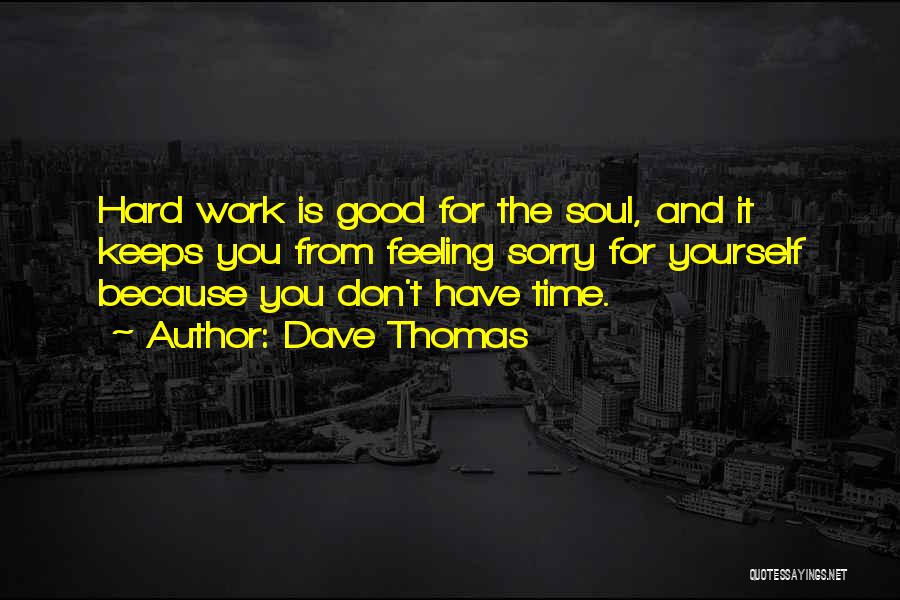 Dave Thomas Quotes: Hard Work Is Good For The Soul, And It Keeps You From Feeling Sorry For Yourself Because You Don't Have