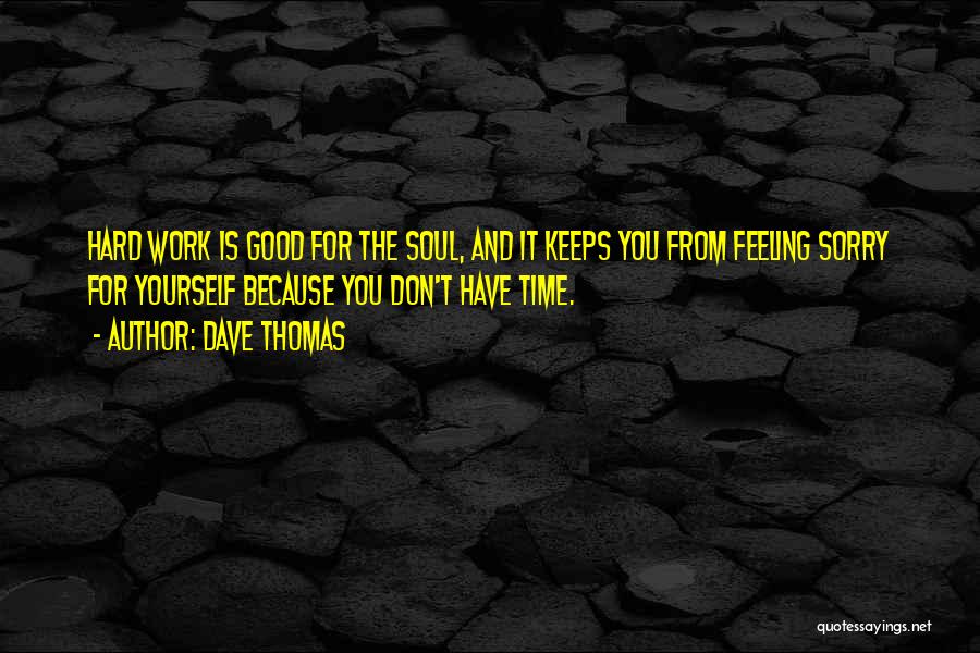 Dave Thomas Quotes: Hard Work Is Good For The Soul, And It Keeps You From Feeling Sorry For Yourself Because You Don't Have