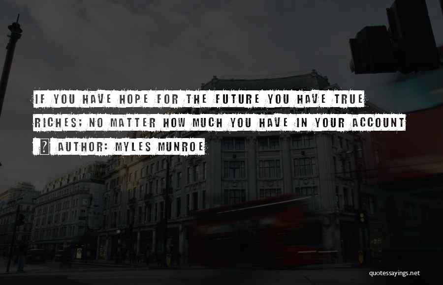 Myles Munroe Quotes: If You Have Hope For The Future You Have True Riches; No Matter How Much You Have In Your Account