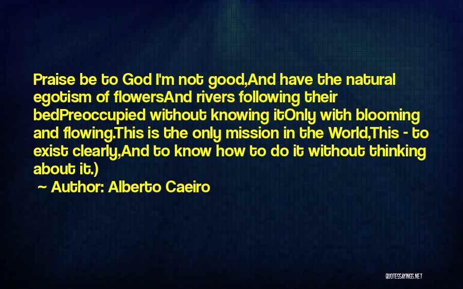 Alberto Caeiro Quotes: Praise Be To God I'm Not Good,and Have The Natural Egotism Of Flowersand Rivers Following Their Bedpreoccupied Without Knowing Itonly