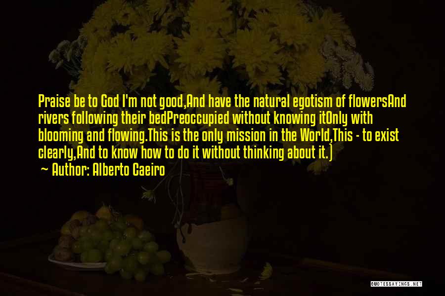 Alberto Caeiro Quotes: Praise Be To God I'm Not Good,and Have The Natural Egotism Of Flowersand Rivers Following Their Bedpreoccupied Without Knowing Itonly