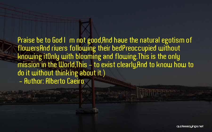 Alberto Caeiro Quotes: Praise Be To God I'm Not Good,and Have The Natural Egotism Of Flowersand Rivers Following Their Bedpreoccupied Without Knowing Itonly