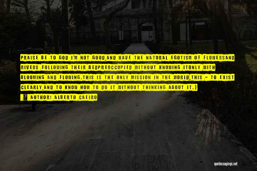 Alberto Caeiro Quotes: Praise Be To God I'm Not Good,and Have The Natural Egotism Of Flowersand Rivers Following Their Bedpreoccupied Without Knowing Itonly