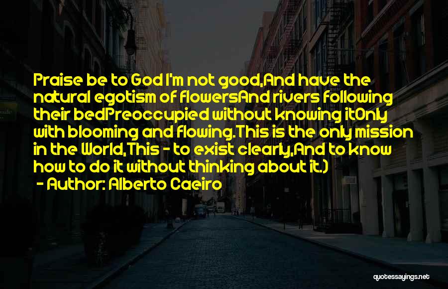 Alberto Caeiro Quotes: Praise Be To God I'm Not Good,and Have The Natural Egotism Of Flowersand Rivers Following Their Bedpreoccupied Without Knowing Itonly