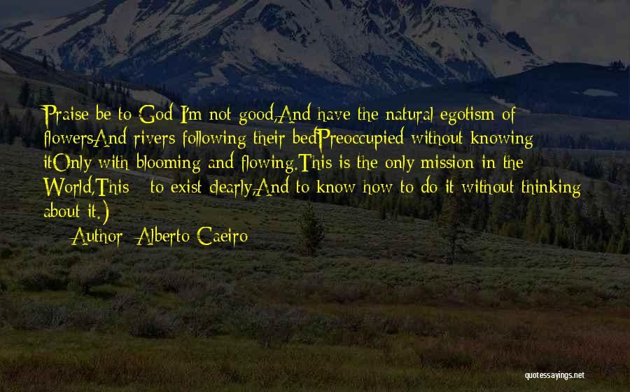 Alberto Caeiro Quotes: Praise Be To God I'm Not Good,and Have The Natural Egotism Of Flowersand Rivers Following Their Bedpreoccupied Without Knowing Itonly