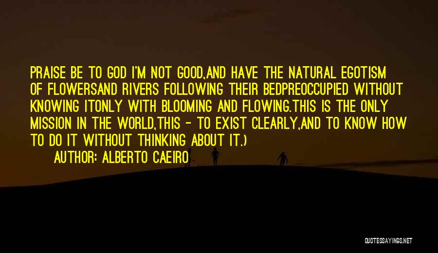 Alberto Caeiro Quotes: Praise Be To God I'm Not Good,and Have The Natural Egotism Of Flowersand Rivers Following Their Bedpreoccupied Without Knowing Itonly