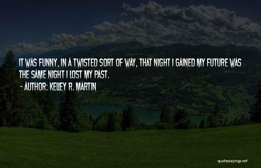 Kelley R. Martin Quotes: It Was Funny, In A Twisted Sort Of Way, That Night I Gained My Future Was The Same Night I