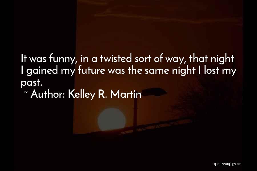 Kelley R. Martin Quotes: It Was Funny, In A Twisted Sort Of Way, That Night I Gained My Future Was The Same Night I