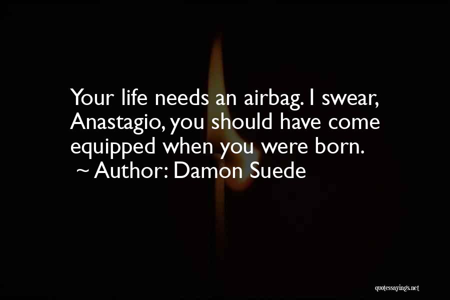 Damon Suede Quotes: Your Life Needs An Airbag. I Swear, Anastagio, You Should Have Come Equipped When You Were Born.