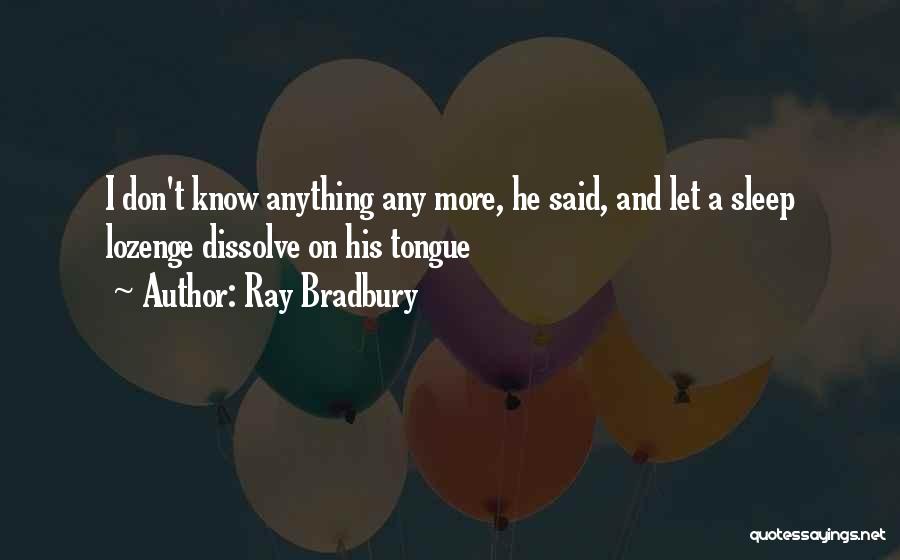 Ray Bradbury Quotes: I Don't Know Anything Any More, He Said, And Let A Sleep Lozenge Dissolve On His Tongue
