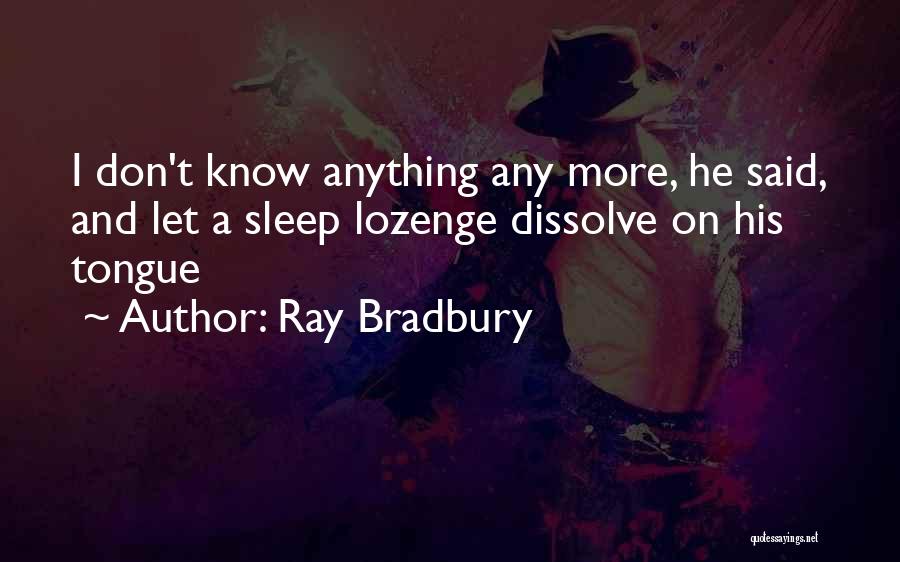 Ray Bradbury Quotes: I Don't Know Anything Any More, He Said, And Let A Sleep Lozenge Dissolve On His Tongue