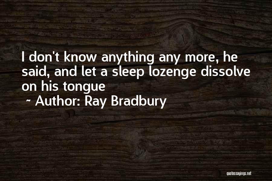 Ray Bradbury Quotes: I Don't Know Anything Any More, He Said, And Let A Sleep Lozenge Dissolve On His Tongue