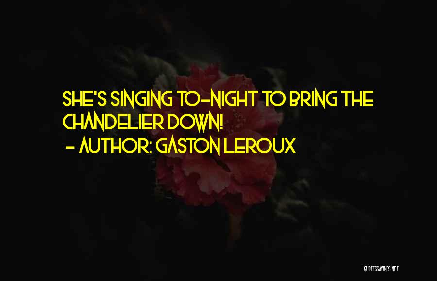 Gaston Leroux Quotes: She's Singing To-night To Bring The Chandelier Down!