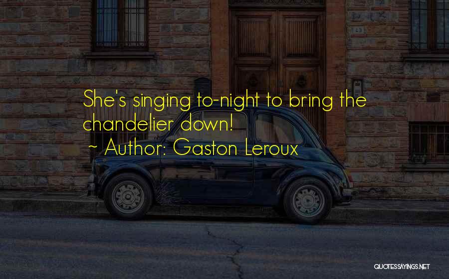 Gaston Leroux Quotes: She's Singing To-night To Bring The Chandelier Down!