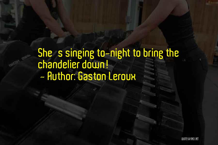 Gaston Leroux Quotes: She's Singing To-night To Bring The Chandelier Down!