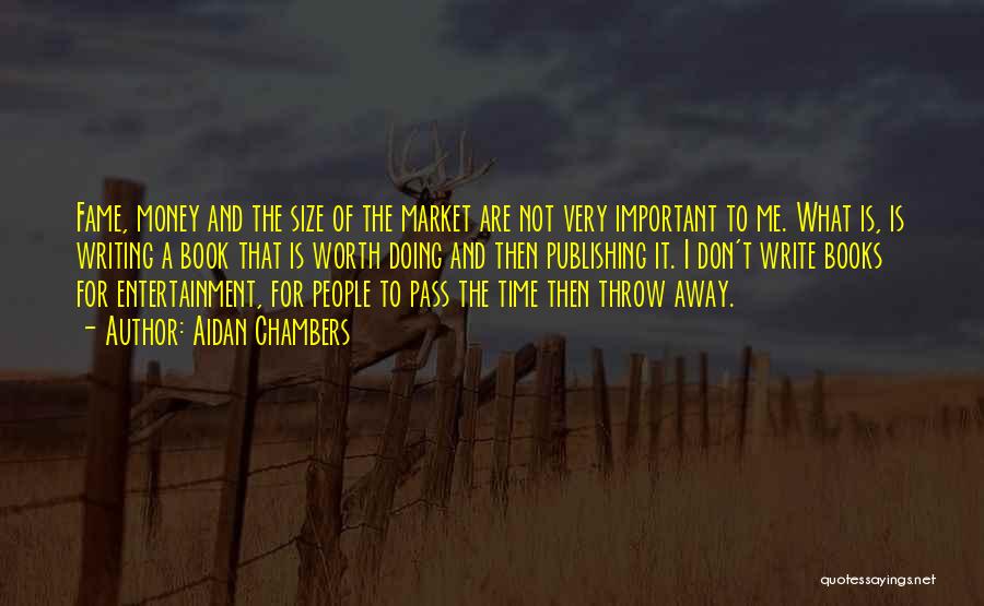 Aidan Chambers Quotes: Fame, Money And The Size Of The Market Are Not Very Important To Me. What Is, Is Writing A Book