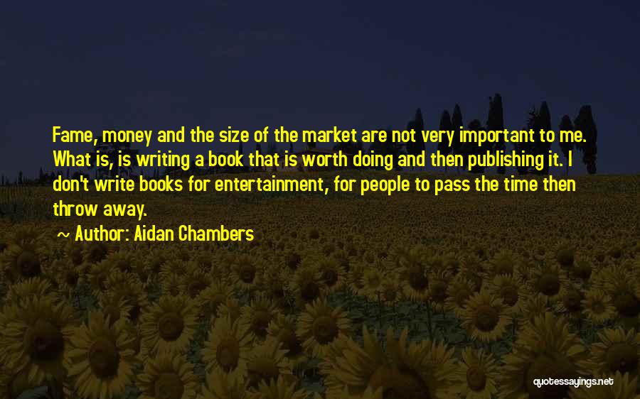 Aidan Chambers Quotes: Fame, Money And The Size Of The Market Are Not Very Important To Me. What Is, Is Writing A Book