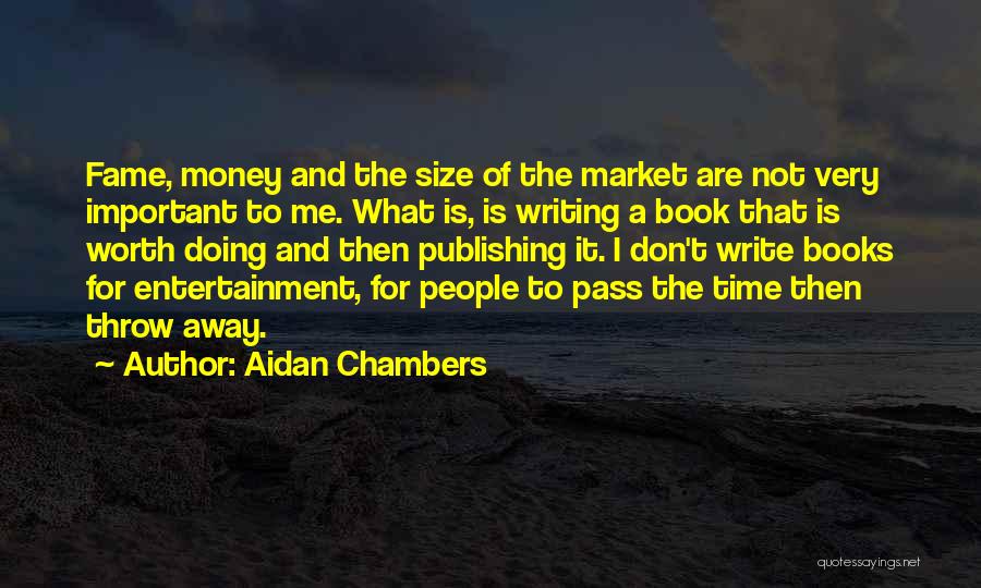 Aidan Chambers Quotes: Fame, Money And The Size Of The Market Are Not Very Important To Me. What Is, Is Writing A Book